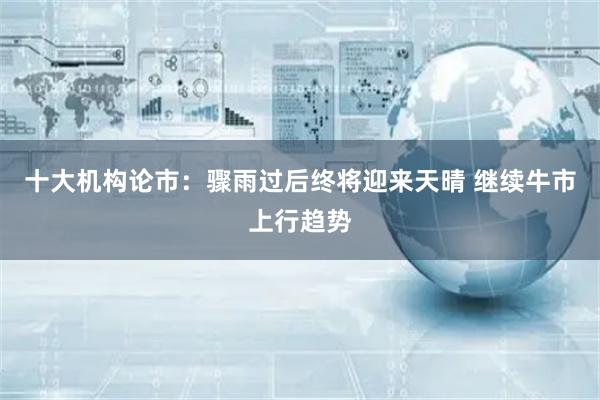 十大机构论市：骤雨过后终将迎来天晴 继续牛市上行趋势