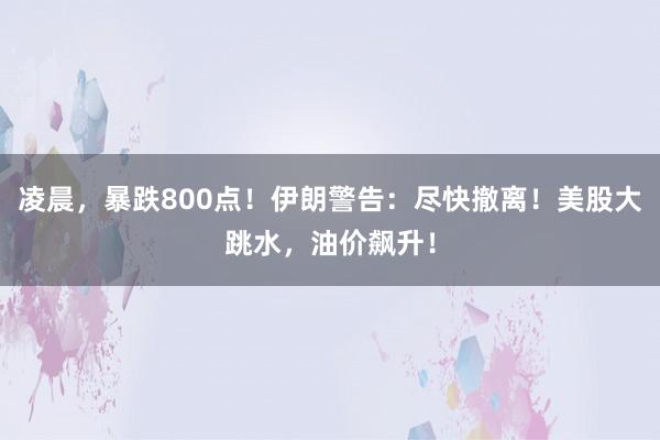 凌晨，暴跌800点！伊朗警告：尽快撤离！美股大跳水，油价飙升！