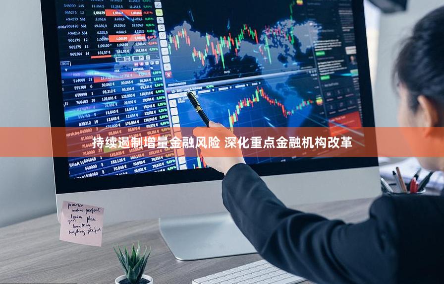 持续遏制增量金融风险 深化重点金融机构改革