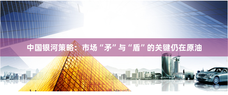 中国银河策略：市场“矛”与“盾”的关键仍在原油