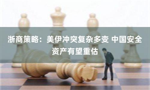 浙商策略：美伊冲突复杂多变 中国安全资产有望重估