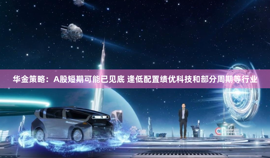 华金策略：A股短期可能已见底 逢低配置绩优科技和部分周期等行业