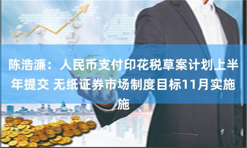 陈浩濂：人民币支付印花税草案计划上半年提交 无纸证券市场制度目标11月实施