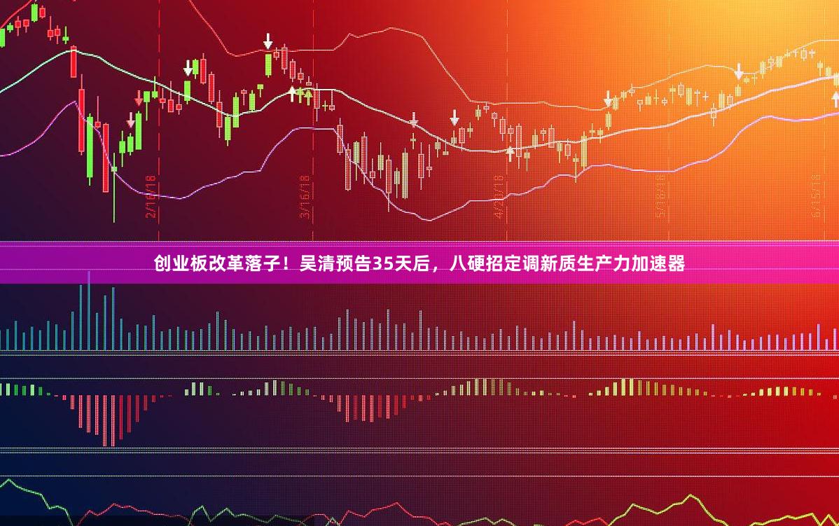 创业板改革落子！吴清预告35天后，八硬招定调新质生产力加速器