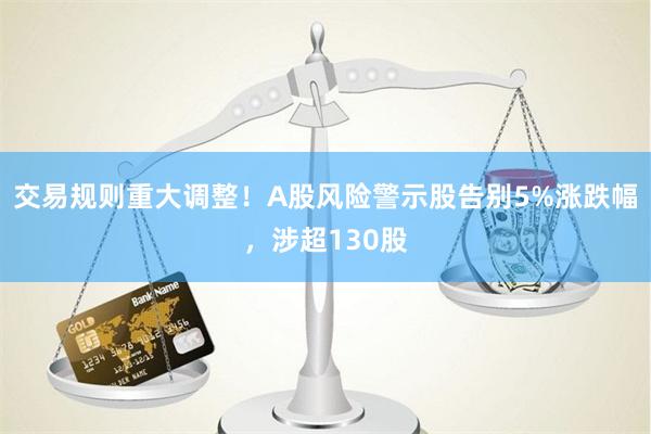 交易规则重大调整！A股风险警示股告别5%涨跌幅，涉超130股