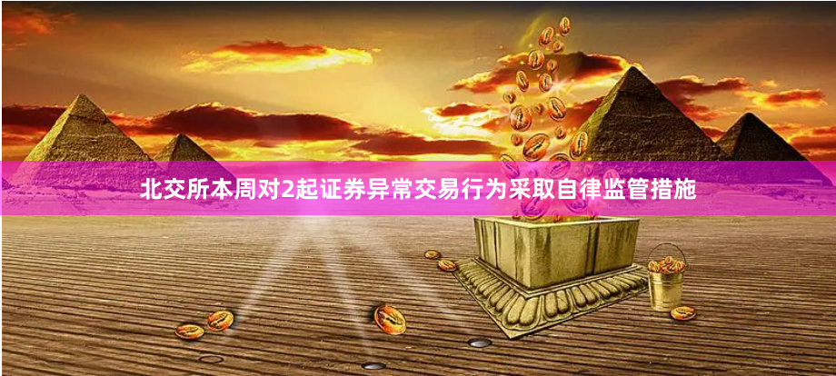 北交所本周对2起证券异常交易行为采取自律监管措施