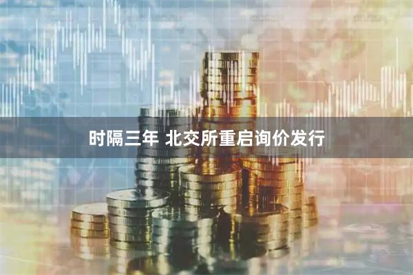 时隔三年 北交所重启询价发行