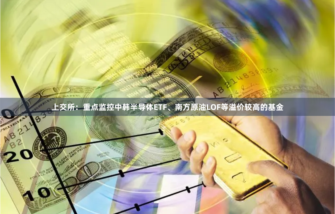 上交所：重点监控中韩半导体ETF、南方原油LOF等溢价较高的基金