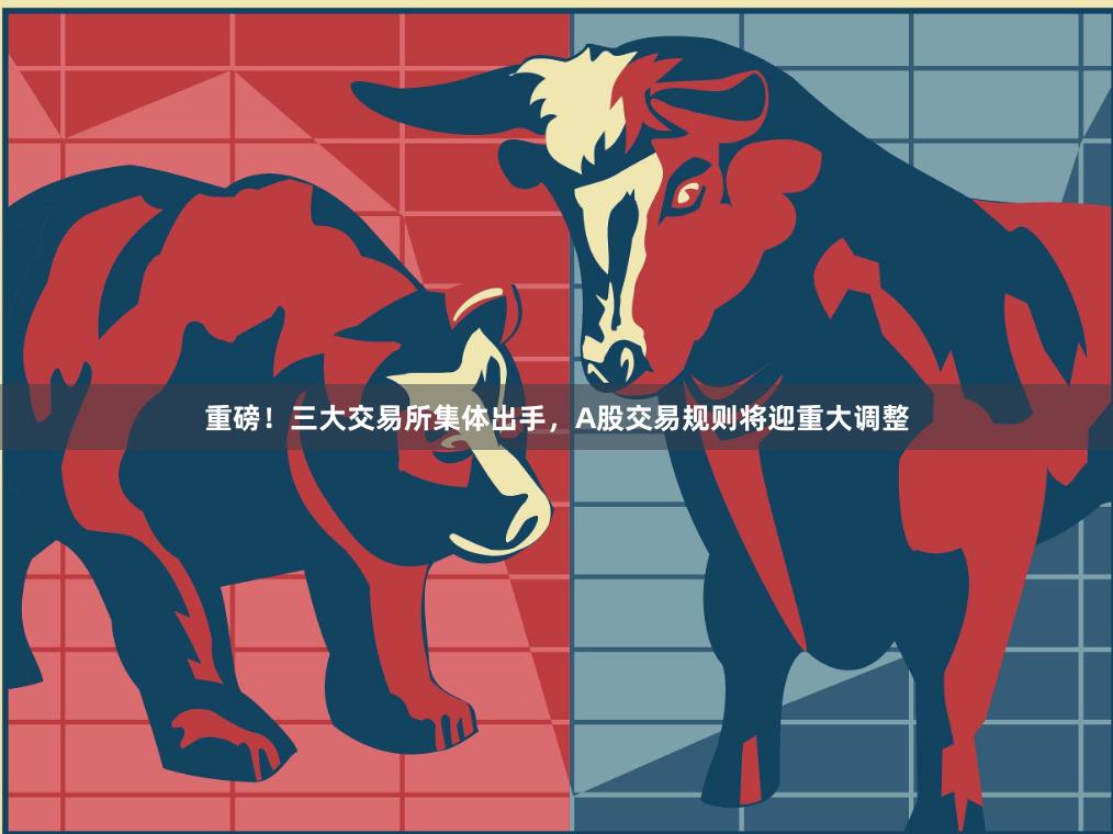 重磅！三大交易所集体出手，A股交易规则将迎重大调整