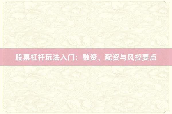 股票杠杆玩法入门：融资、配资与风控要点