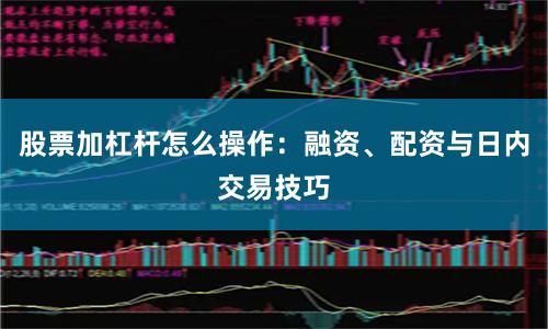 股票加杠杆怎么操作：融资、配资与日内交易技巧