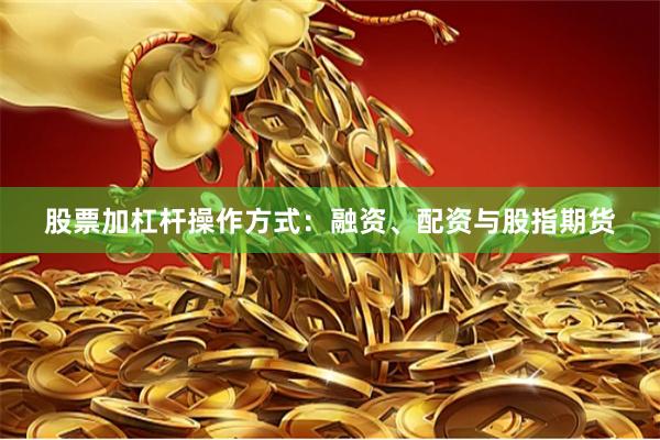 股票加杠杆操作方式：融资、配资与股指期货