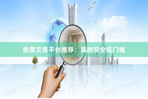 股票交易平台推荐：高效安全低门槛