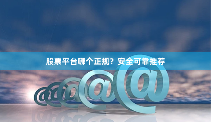 股票平台哪个正规？安全可靠推荐