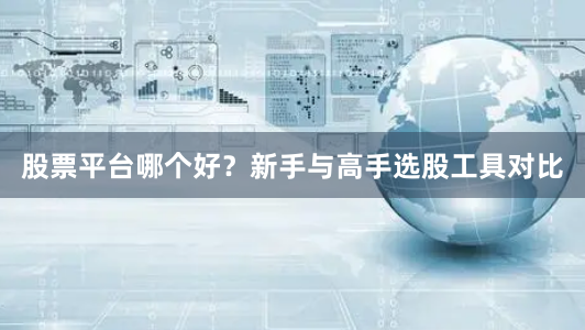 股票平台哪个好？新手与高手选股工具对比