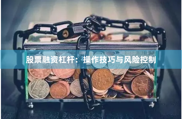 股票融资杠杆：操作技巧与风险控制