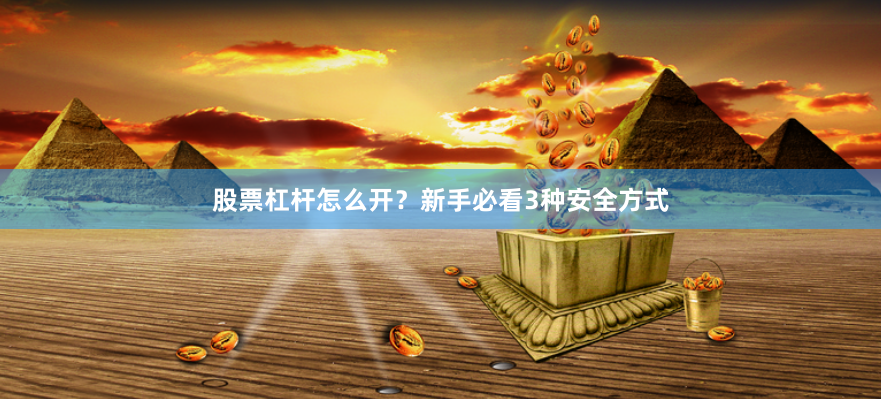 股票杠杆怎么开？新手必看3种安全方式