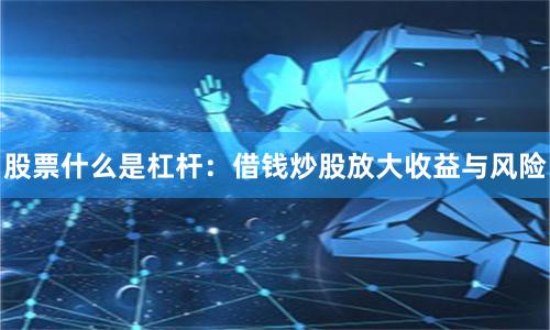 股票什么是杠杆：借钱炒股放大收益与风险