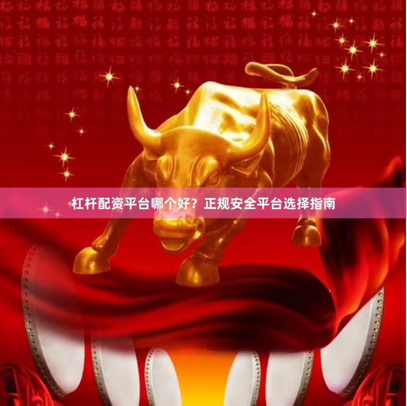 杠杆配资平台哪个好？正规安全平台选择指南