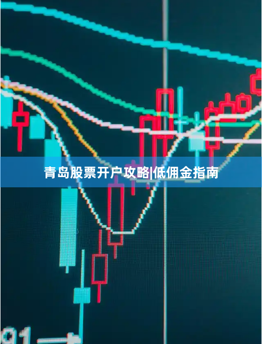 青岛股票开户攻略|低佣金指南