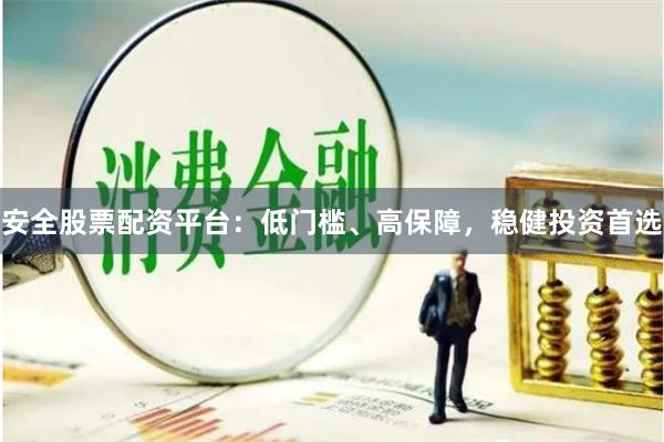 安全股票配资平台：低门槛、高保障，稳健投资首选