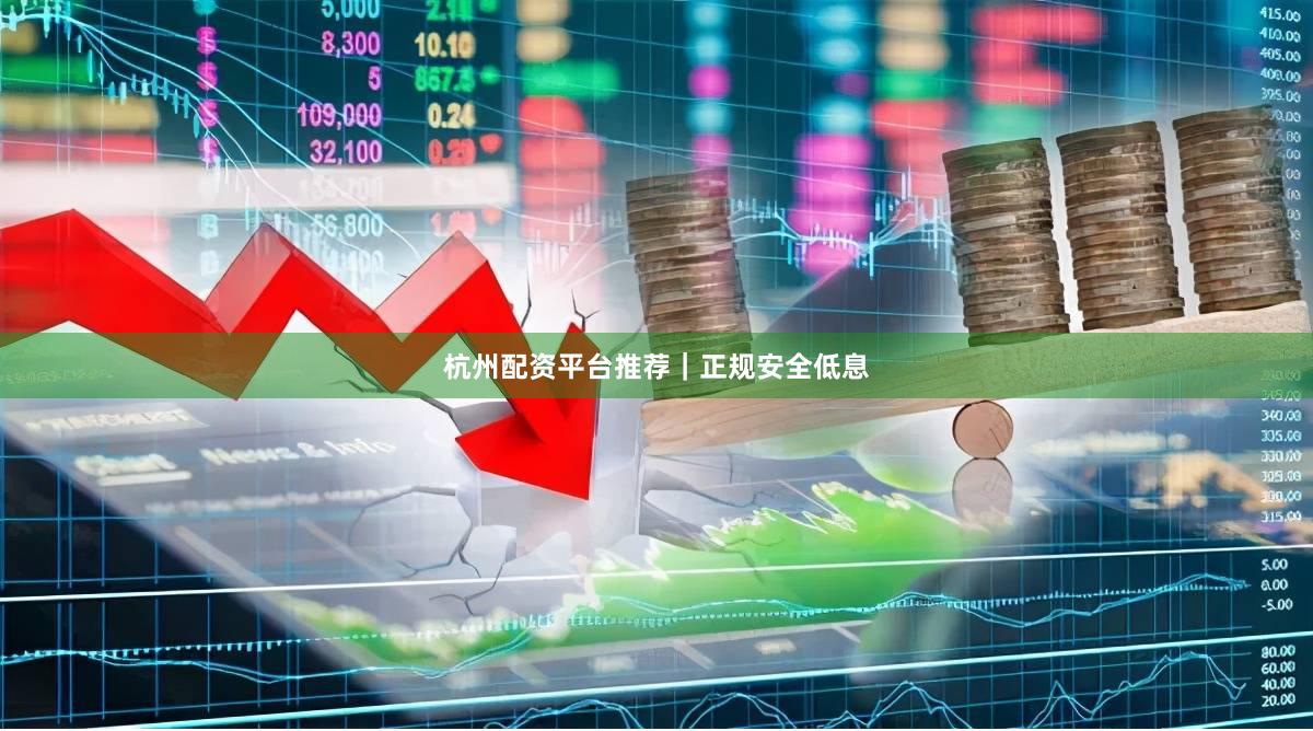 杭州配资平台推荐｜正规安全低息