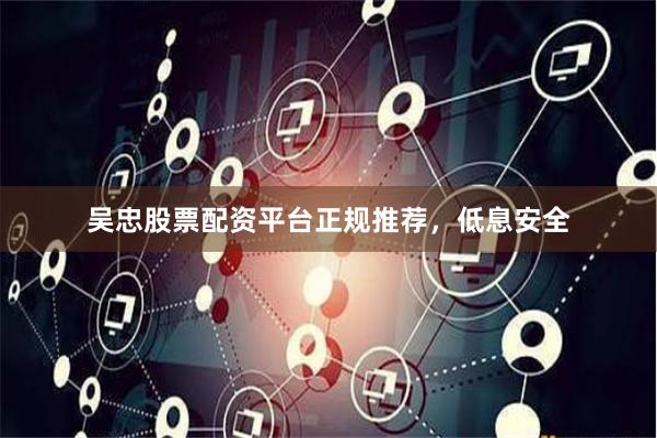 吴忠股票配资平台正规推荐，低息安全
