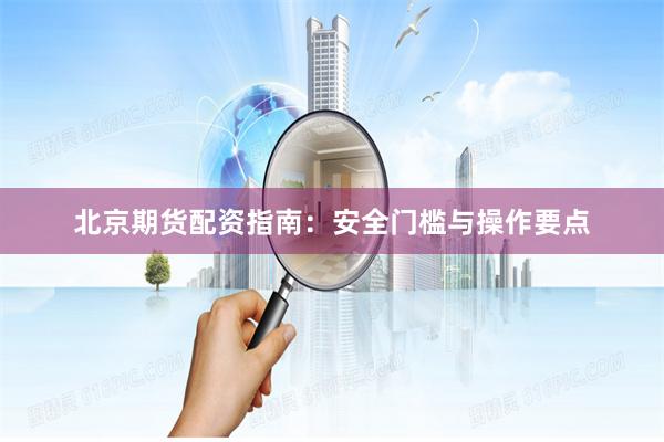 北京期货配资指南:安全门槛与操作要点