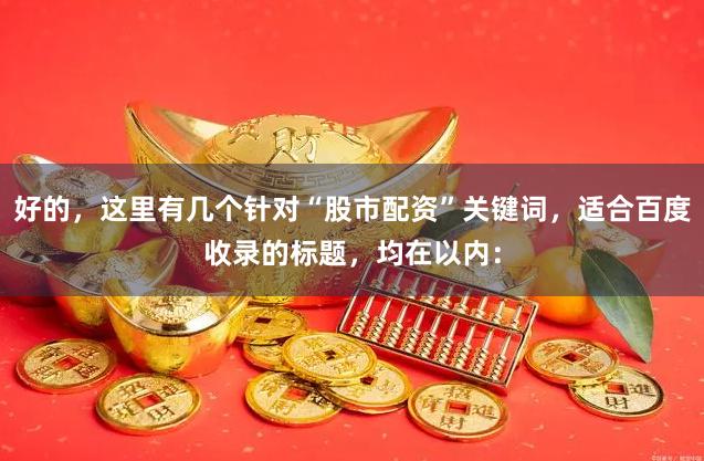 好的,这里有几个针对“股市配资”关键词,适合百度收录的标题,均在以内: