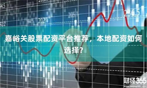 嘉峪关股票配资平台推荐，本地配资如何选择？