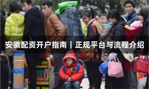 安徽配资开户指南｜正规平台与流程介绍