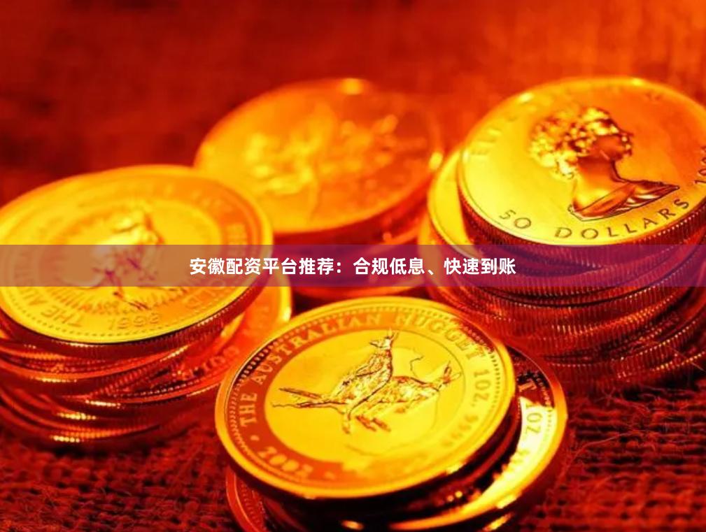 安徽配资平台推荐：合规低息、快速到账