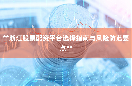 **浙江股票配资平台选择指南与风险防范要点**