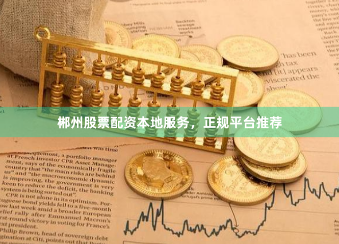 郴州股票配资本地服务，正规平台推荐