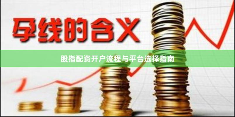 股指配资开户流程与平台选择指南