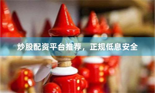 炒股配资平台推荐，正规低息安全