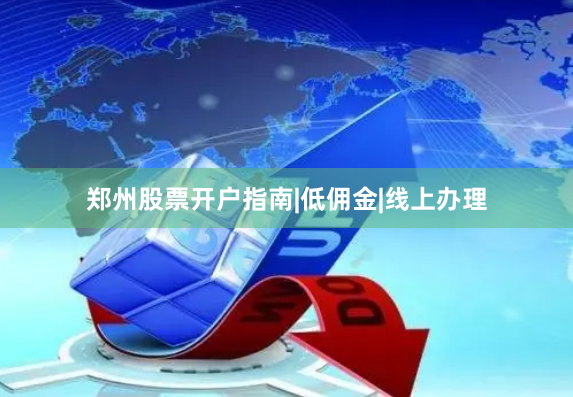 郑州股票开户指南|低佣金|线上办理