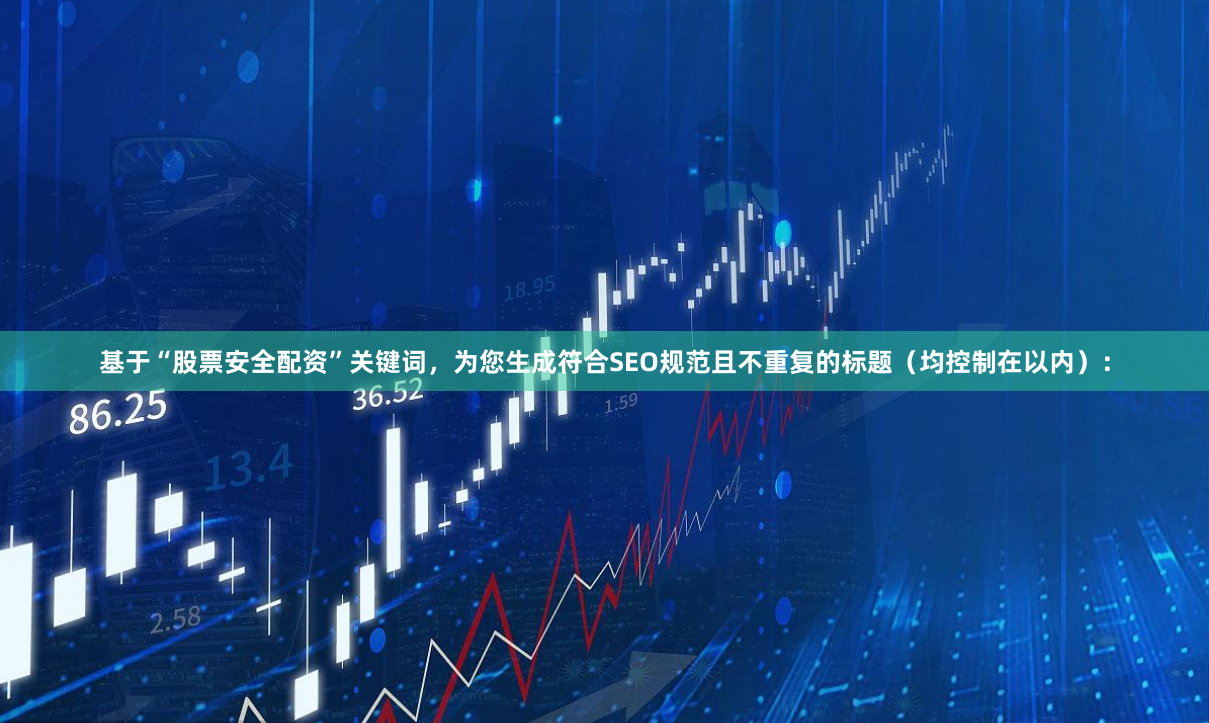 基于“股票安全配资”关键词，为您生成符合SEO规范且不重复的标题（均控制在以内）：