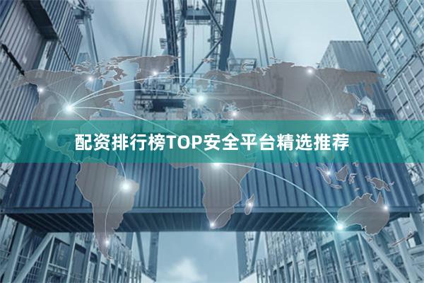 配资排行榜TOP安全平台精选推荐