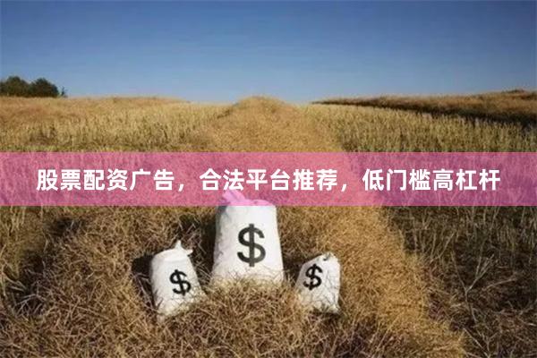 股票配资广告，合法平台推荐，低门槛高杠杆