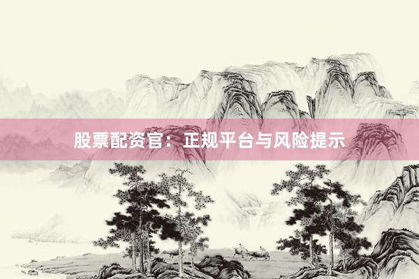 股票配资官：正规平台与风险提示